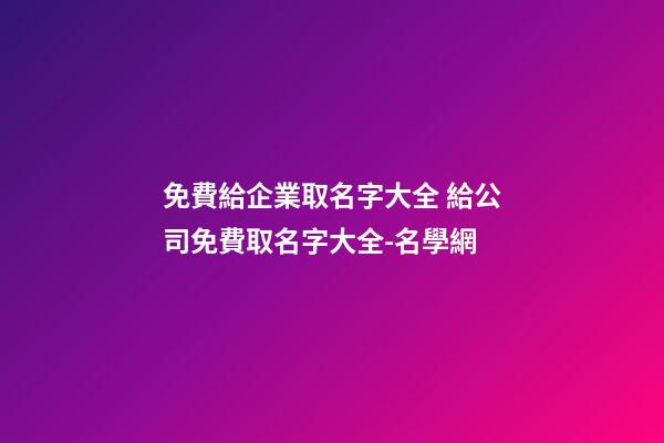 免費給企業取名字大全 給公司免費取名字大全-名學網